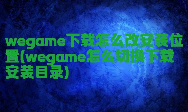 wegame下载怎么改安装位置(wegame怎么切换下载安装目录)