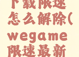 wegame下载限速怎么解除(wegame限速最新解决办法)