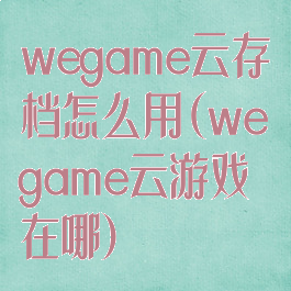 wegame云存档怎么用(wegame云游戏在哪)