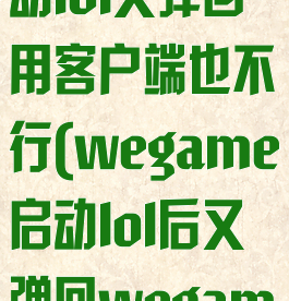 wegame启动lol又弹回用客户端也不行(wegame启动lol后又弹回wegame)