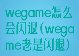 wegame怎么会闪退(wegame老是闪退)
