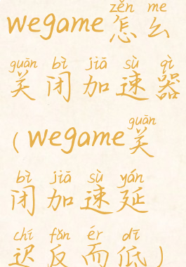 wegame怎么关闭加速器(wegame关闭加速延迟反而低)