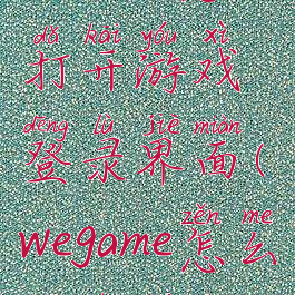 wegame怎么打开游戏登录界面(wegame怎么调出来)