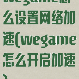 wegame怎么设置网络加速(wegame怎么开启加速)