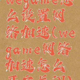 wegame怎么设置网络加速(wegame网络加速怎么开启关闭)