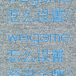 wegame怎么设置(wegame怎么设置登录令牌)