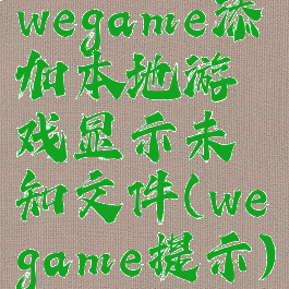wegame添加本地游戏显示未知文件(wegame提示)