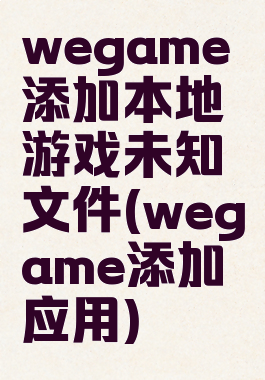 wegame添加本地游戏未知文件(wegame添加应用)