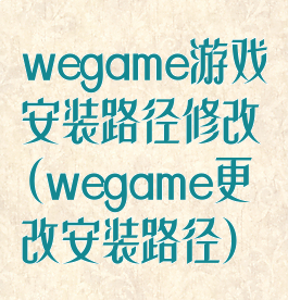 wegame游戏安装路径修改(wegame更改安装路径)