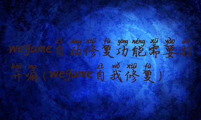 wegame自动修复功能需要打开嘛(wegame自我修复)