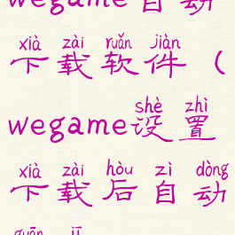 wegame自动下载软件(wegame设置下载后自动关机)