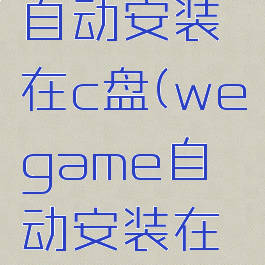 wegame自动安装在c盘(wegame自动安装在哪里)