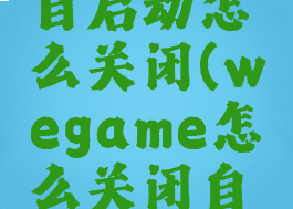 wegame自启动怎么关闭(wegame怎么关闭自动登陆)