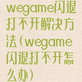 wegame闪退打不开解决方法(wegame闪退打不开怎么办)