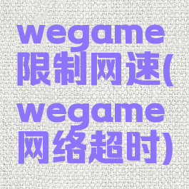 wegame限制网速(wegame网络超时)