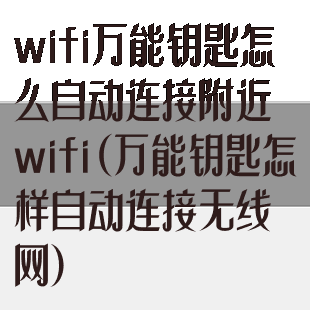 wifi万能钥匙怎么自动连接附近wifi(万能钥匙怎样自动连接无线网)