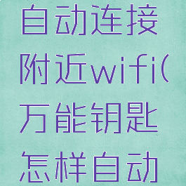 wifi万能钥匙怎么自动连接附近wifi(万能钥匙怎样自动连接无线网)