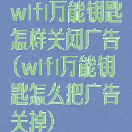 wifi万能钥匙怎样关闭广告(wifi万能钥匙怎么把广告关掉)