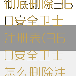 win10如何彻底删除360安全卫士注册表(360安全卫士怎么删除注册表)