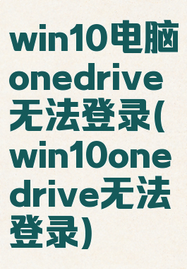 win10电脑onedrive无法登录(win10onedrive无法登录)
