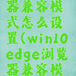 win10的edge浏览器兼容模式怎么设置(win10edge浏览器兼容模式怎么设置在哪里)