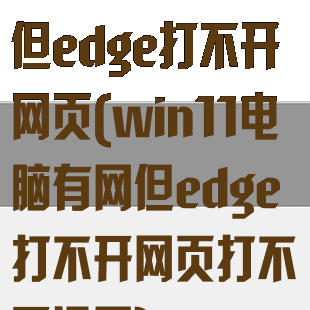 win11电脑有网但edge打不开网页(win11电脑有网但edge打不开网页打不开设置)