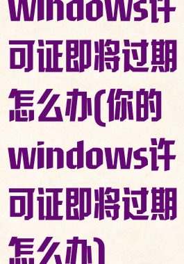 windows许可证即将过期怎么办(你的windows许可证即将过期怎么办)