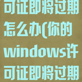 windows许可证即将过期怎么办(你的windows许可证即将过期怎么办)