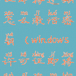 windows许可证即将过期怎么激活密钥(windows许可证即将过期怎么办知乎)