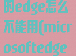 windows11的edge怎么不能用(microsoftedge怎么用不了)