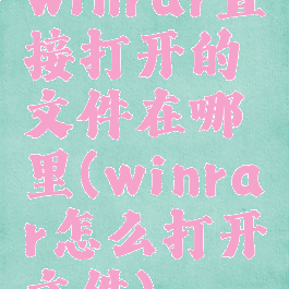 winrar直接打开的文件在哪里(winrar怎么打开文件)
