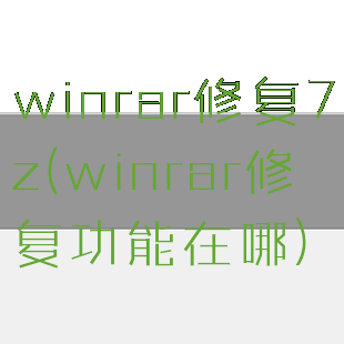 winrar修复7z(winrar修复功能在哪)