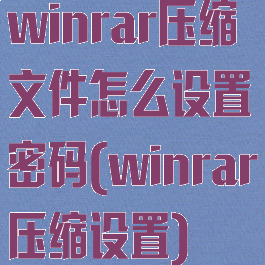winrar压缩文件怎么设置密码(winrar压缩设置)