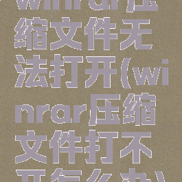 winrar压缩文件无法打开(winrar压缩文件打不开怎么办)