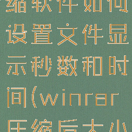 winrar压缩软件如何设置文件显示秒数和时间(winrar压缩后大小不变)
