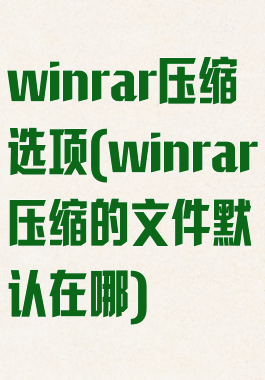winrar压缩选项(winrar压缩的文件默认在哪)