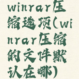 winrar压缩选项(winrar压缩的文件默认在哪)