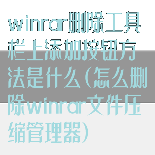 winrar删除工具栏上添加按钮方法是什么(怎么删除winrar文件压缩管理器)