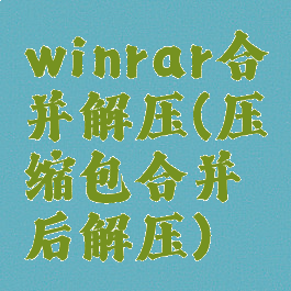 winrar合并解压(压缩包合并后解压)