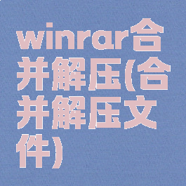 winrar合并解压(合并解压文件)