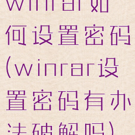 winrar如何设置密码(winrar设置密码有办法破解吗)