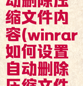 winrar如何设置自动删除压缩文件内容(winrar如何设置自动删除压缩文件内容和文件夹)