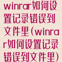 winrar如何设置记录错误到文件里(winrar如何设置记录错误到文件里)