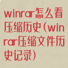 winrar怎么看压缩历史(winrar压缩文件历史记录)