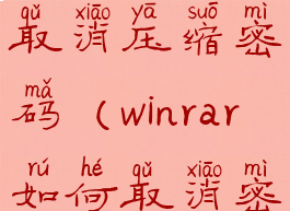 winrar怎么取消压缩密码(winrar如何取消密码)