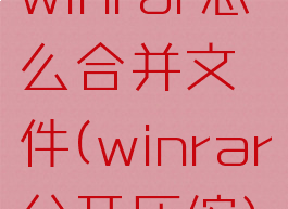 winrar怎么合并文件(winrar分开压缩)