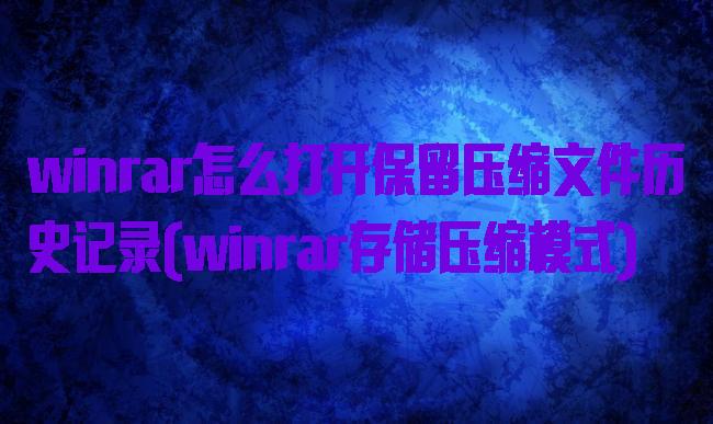 winrar怎么打开保留压缩文件历史记录(winrar存储压缩模式)