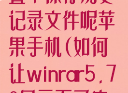 winrar怎么设置不保存历史记录文件呢苹果手机(如何让winrar5.70显示不了广告)