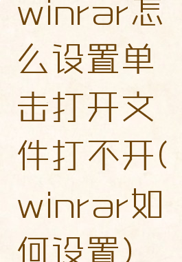 winrar怎么设置单击打开文件打不开(winrar如何设置)