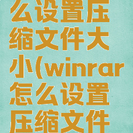 winrar怎么设置压缩文件大小(winrar怎么设置压缩文件大小格式)